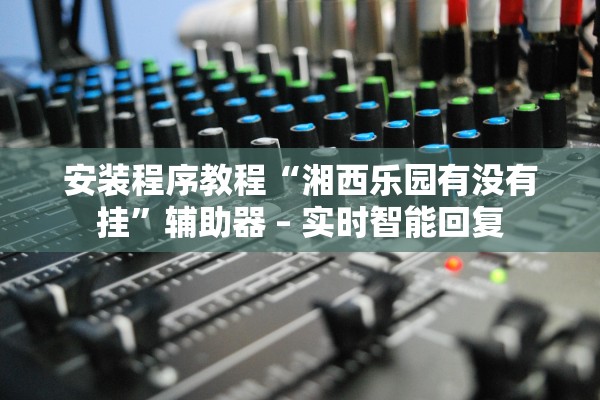 安装程序教程“湘西乐园有没有挂”辅助器 – 实时智能回复
