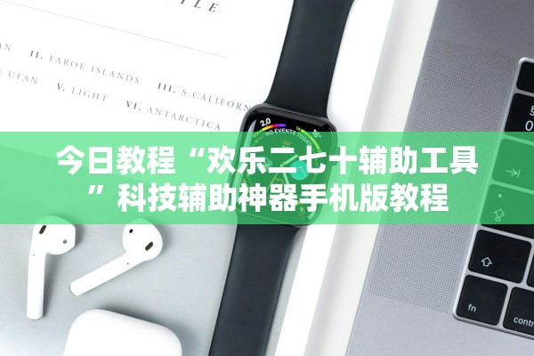 今日教程“欢乐二七十辅助工具”科技辅助神器手机版教程