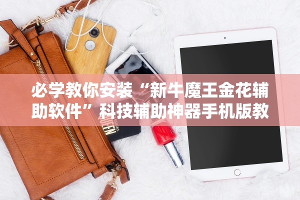 必学教你安装“新牛魔王金花辅助软件	”科技辅助神器手机版教程