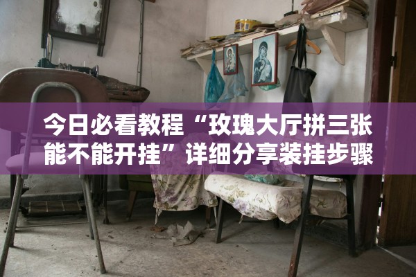 今日必看教程“玫瑰大厅拼三张能不能开挂”详细分享装挂步骤教程