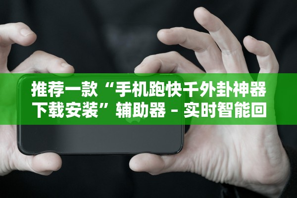 推荐一款“手机跑快千外卦神器下载安装	”辅助器 – 实时智能回复