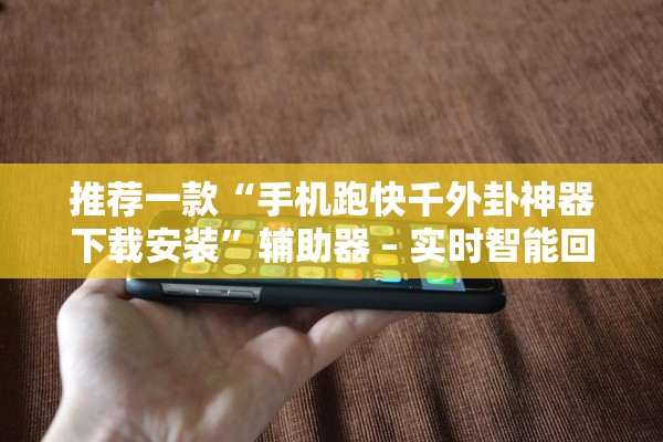 推荐一款“手机跑快千外卦神器下载安装”辅助器 – 实时智能回复