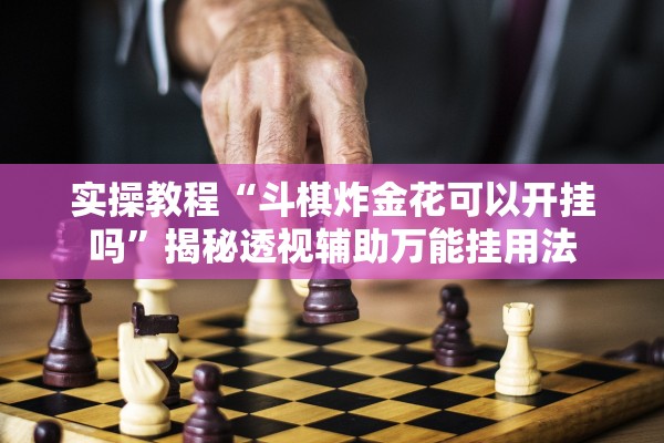 实操教程“斗棋炸金花可以开挂吗”揭秘透视辅助万能挂用法