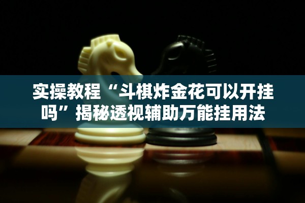 实操教程“斗棋炸金花可以开挂吗”揭秘透视辅助万能挂用法