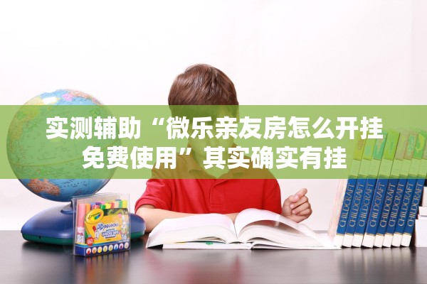 实测辅助“微乐亲友房怎么开挂免费使用”其实确实有挂