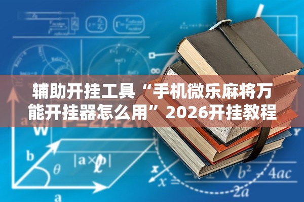 辅助开挂工具“手机微乐麻将万能开挂器怎么用”2026开挂教程步骤
