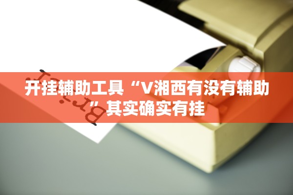 开挂辅助工具“V湘西有没有辅助”其实确实有挂
