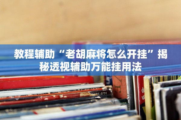 教程辅助“老胡麻将怎么开挂	”揭秘透视辅助万能挂用法