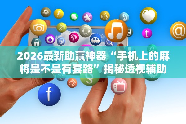 2026最新助赢神器“手机上的麻将是不是有套路”揭秘透视辅助万能挂用法