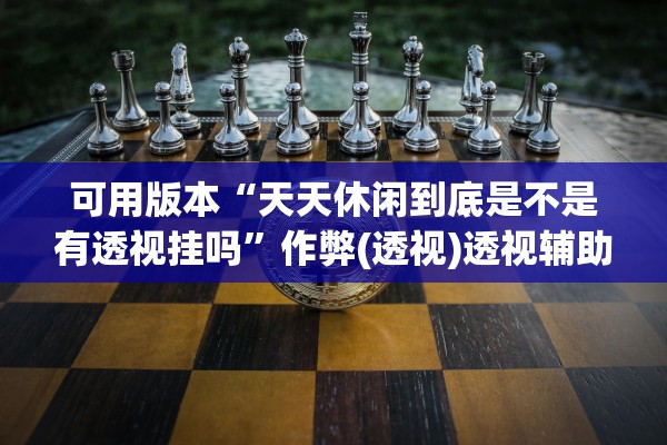 可用版本“天天休闲到底是不是有透视挂吗	”作弊(透视)透视辅助 