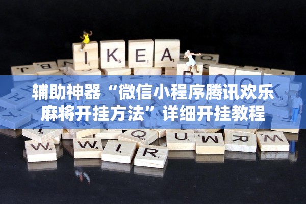 辅助神器“微信小程序腾讯欢乐麻将开挂方法	”详细开挂教程