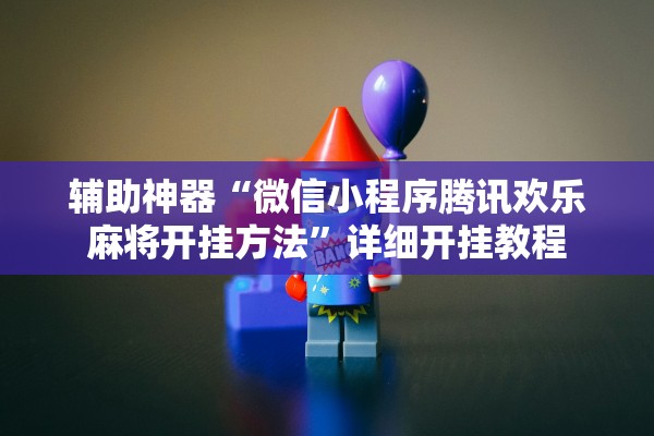 辅助神器“微信小程序腾讯欢乐麻将开挂方法”详细开挂教程