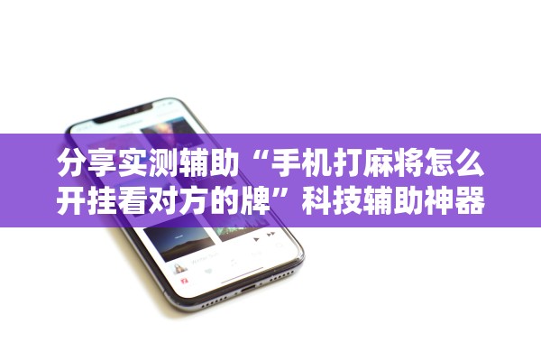分享实测辅助“手机打麻将怎么开挂看对方的牌”科技辅助神器手机版教程