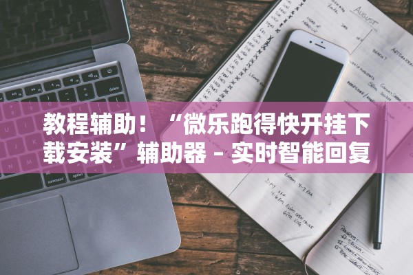 教程辅助！“微乐跑得快开挂下载安装”辅助器 – 实时智能回复
