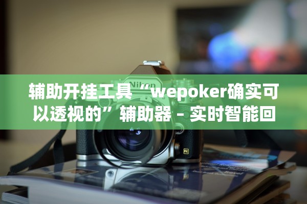 辅助开挂工具“wepoker确实可以透视的”辅助器 – 实时智能回复