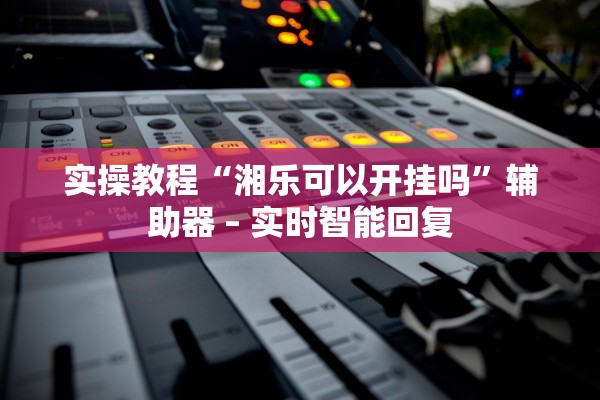 实操教程“湘乐可以开挂吗”辅助器 – 实时智能回复