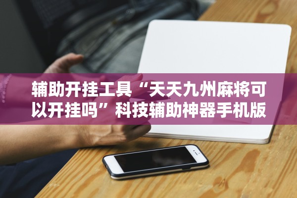 辅助开挂工具“天天九州麻将可以开挂吗”科技辅助神器手机版教程
