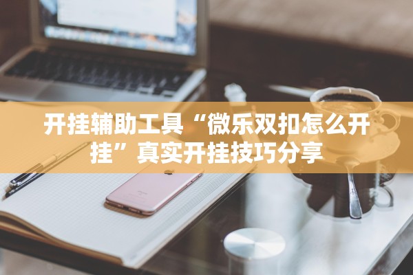 开挂辅助工具“微乐双扣怎么开挂”真实开挂技巧分享