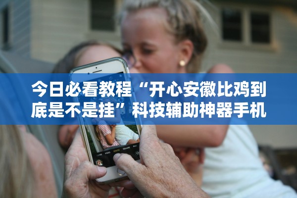 今日必看教程“开心安徽比鸡到底是不是挂	”科技辅助神器手机版教程