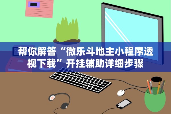 帮你解答“微乐斗地主小程序透视下载”开挂辅助详细步骤
