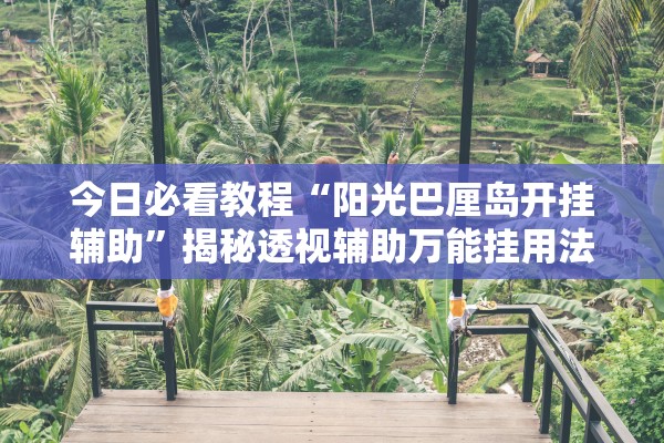 今日必看教程“阳光巴厘岛开挂辅助”揭秘透视辅助万能挂用法