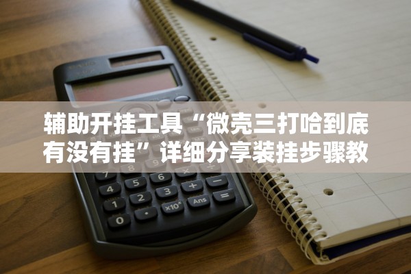 辅助开挂工具“微壳三打哈到底有没有挂	”详细分享装挂步骤教程