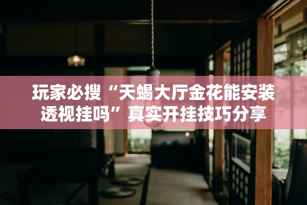玩家必搜“天蝎大厅金花能安装透视挂吗”真实开挂技巧分享