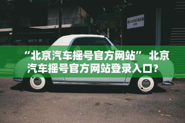 “北京汽车摇号官方网站” 北京汽车摇号官方网站登录入口？