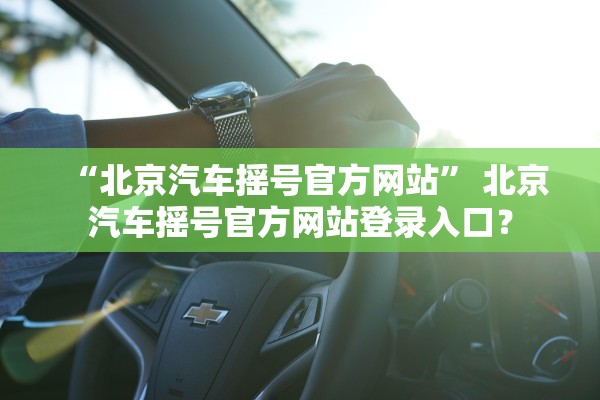 “北京汽车摇号官方网站” 北京汽车摇号官方网站登录入口？