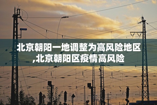 北京朝阳一地调整为高风险地区,北京朝阳区疫情高风险