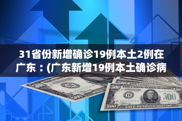 31省份新增确诊19例本土2例在广东︰(广东新增19例本土确诊病例)