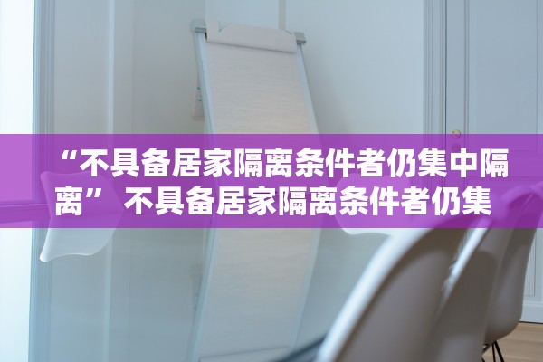 “不具备居家隔离条件者仍集中隔离” 不具备居家隔离条件者仍集中隔离怎么办？