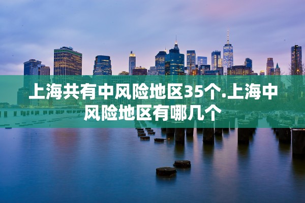 上海共有中风险地区35个.上海中风险地区有哪几个