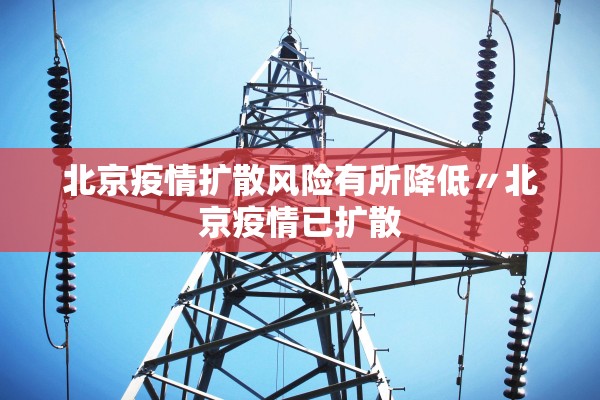 北京疫情扩散风险有所降低〃北京疫情已扩散