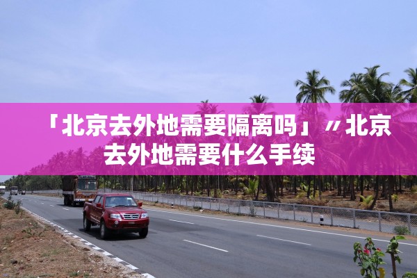 「北京去外地需要隔离吗」〃北京去外地需要什么手续