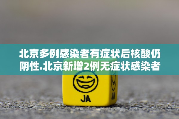 北京多例感染者有症状后核酸仍阴性.北京新增2例无症状感染者 其中1人核酸初筛为弱阳性
