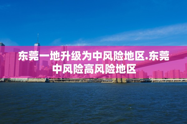 东莞一地升级为中风险地区.东莞中风险高风险地区