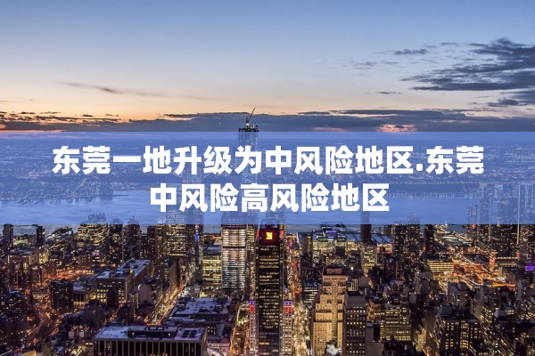 东莞一地升级为中风险地区.东莞中风险高风险地区