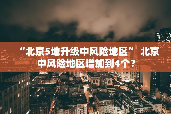 “北京5地升级中风险地区” 北京中风险地区增加到4个？