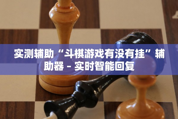 实测辅助“斗棋游戏有没有挂	”辅助器 – 实时智能回复