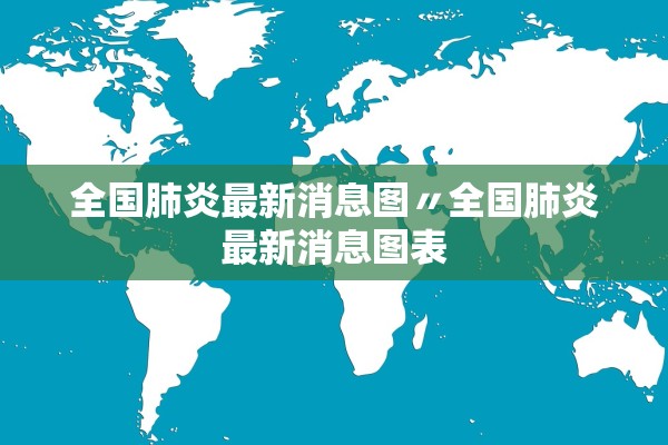 全国肺炎最新消息图〃全国肺炎最新消息图表
