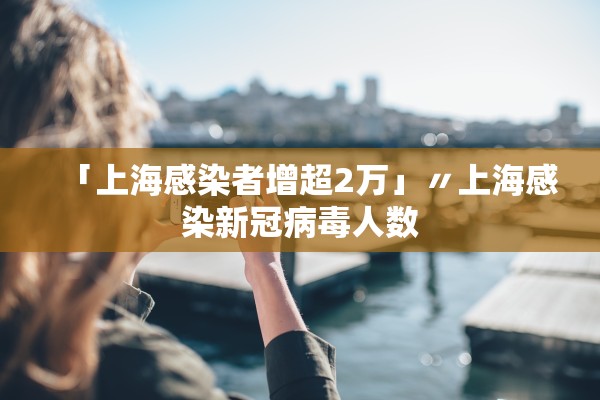 「上海感染者增超2万」〃上海感染新冠病毒人数