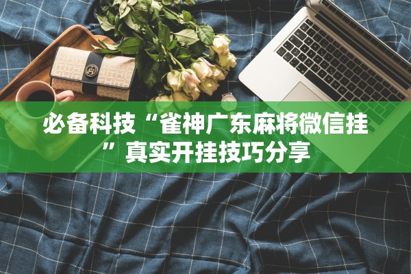 必备科技“雀神广东麻将微信挂”真实开挂技巧分享
