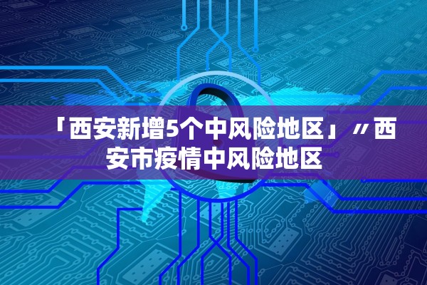 「西安新增5个中风险地区」〃西安市疫情中风险地区