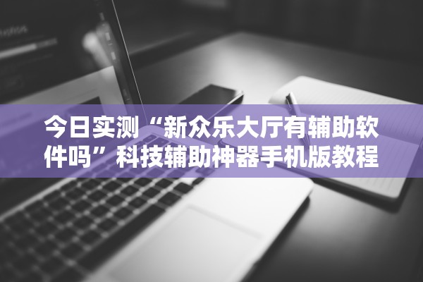 今日实测“新众乐大厅有辅助软件吗”科技辅助神器手机版教程
