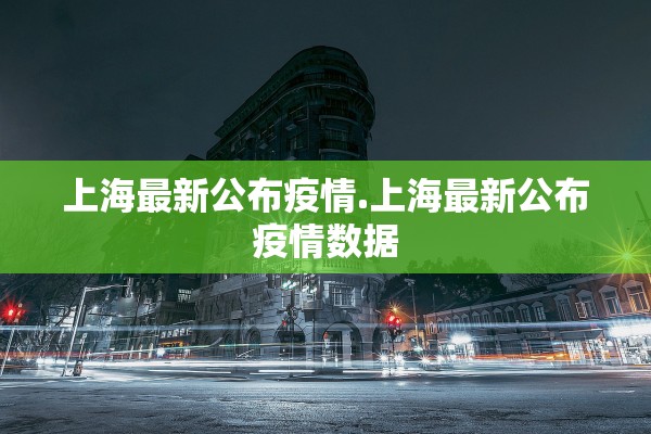 上海最新公布疫情.上海最新公布疫情数据