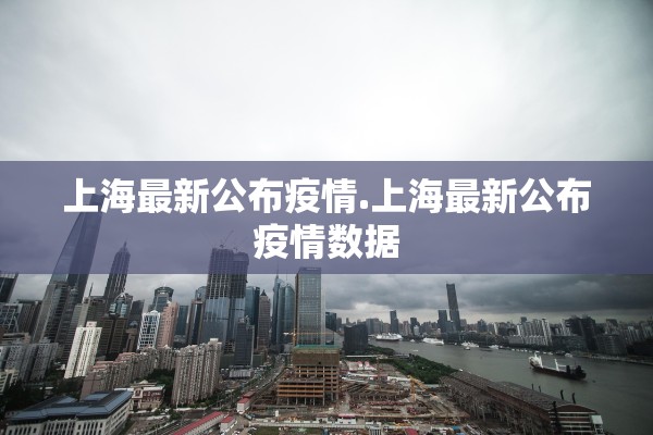 上海最新公布疫情.上海最新公布疫情数据