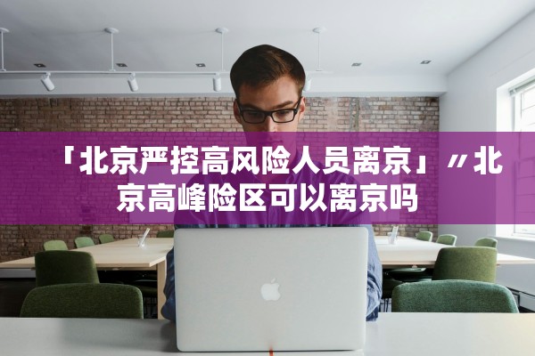 「北京严控高风险人员离京」〃北京高峰险区可以离京吗