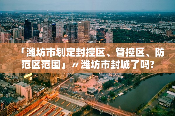 「潍坊市划定封控区	、管控区、防范区范围」〃潍坊市封城了吗?