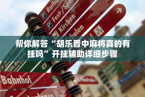 帮你解答“胡乐晋中麻将真的有挂吗”开挂辅助详细步骤